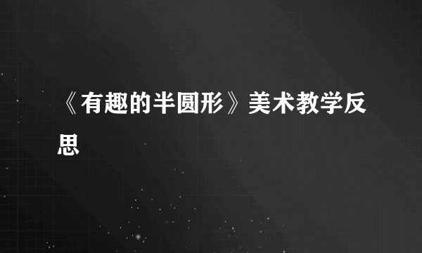 《有趣的半圆形》美术教学反思