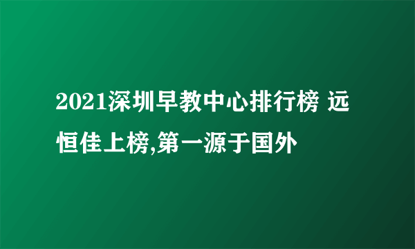 2021深圳早教中心排行榜 远恒佳上榜,第一源于国外