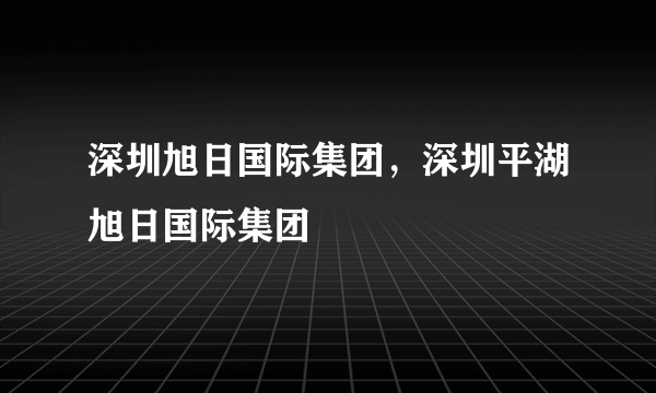 深圳旭日国际集团，深圳平湖旭日国际集团