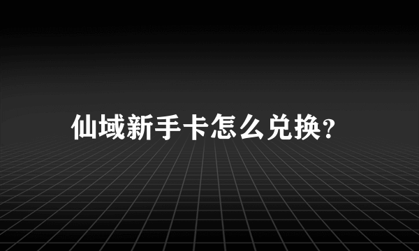 仙域新手卡怎么兑换？