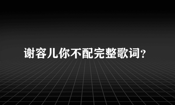 谢容儿你不配完整歌词？