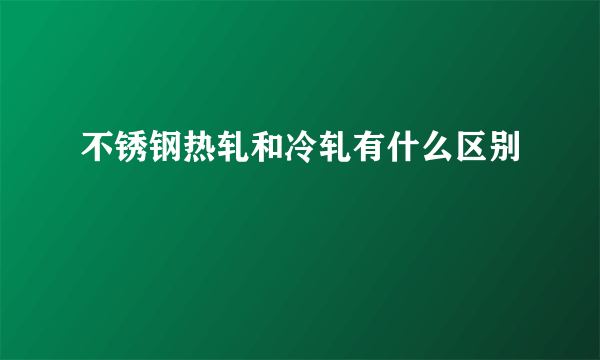 不锈钢热轧和冷轧有什么区别