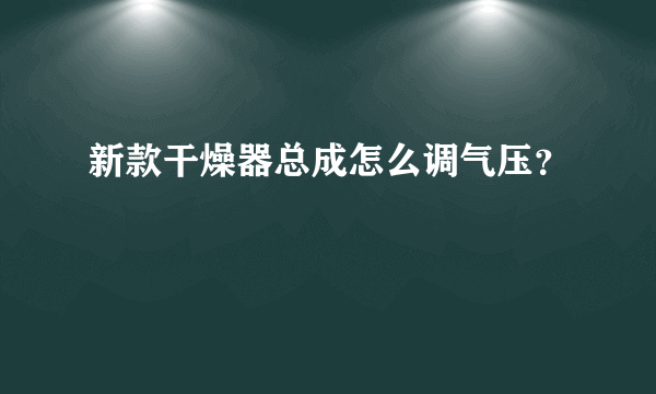 新款干燥器总成怎么调气压？