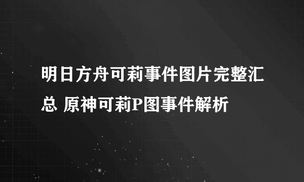 明日方舟可莉事件图片完整汇总 原神可莉P图事件解析