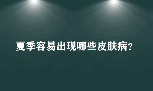 夏季容易出现哪些皮肤病？