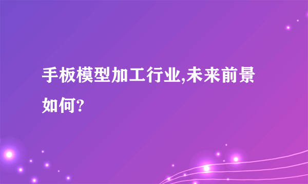 手板模型加工行业,未来前景如何?