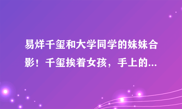 易烊千玺和大学同学的妹妹合影！千玺挨着女孩，手上的举动好温柔