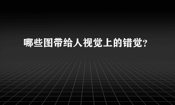 哪些图带给人视觉上的错觉？