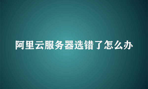 阿里云服务器选错了怎么办