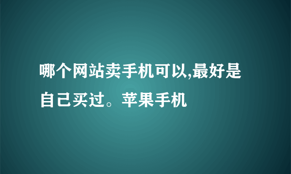 哪个网站卖手机可以,最好是自己买过。苹果手机