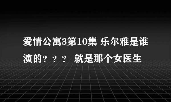 爱情公寓3第10集 乐尔雅是谁演的？？？ 就是那个女医生