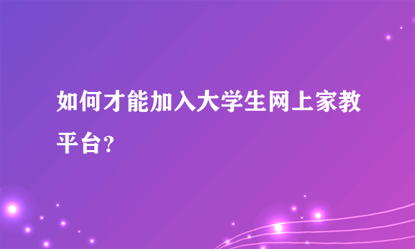 如何才能加入大学生网上家教平台？