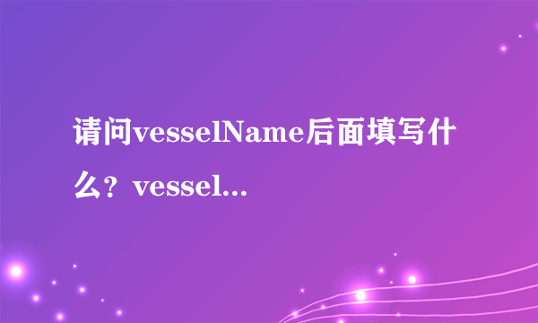 请问vesselName后面填写什么？vesselNO.后面填写什么？