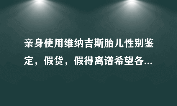 亲身使用维纳吉斯胎儿性别鉴定，假货，假得离谱希望各位兄弟姐妹不要再上当了