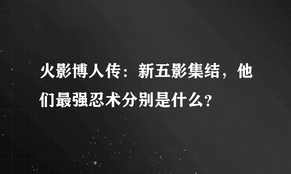 火影博人传：新五影集结，他们最强忍术分别是什么？