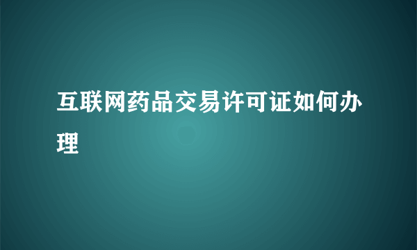 互联网药品交易许可证如何办理