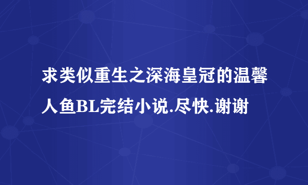 求类似重生之深海皇冠的温馨人鱼BL完结小说.尽快.谢谢