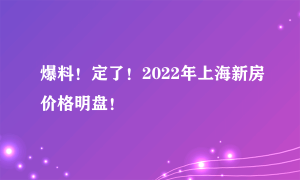 爆料！定了！2022年上海新房价格明盘！