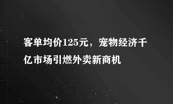 客单均价125元，宠物经济千亿市场引燃外卖新商机