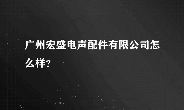 广州宏盛电声配件有限公司怎么样？