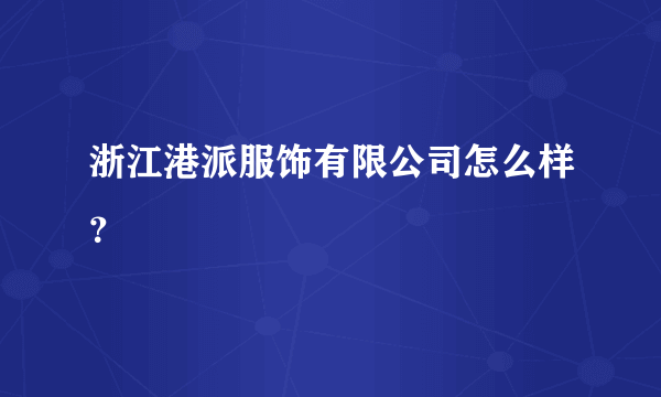 浙江港派服饰有限公司怎么样？