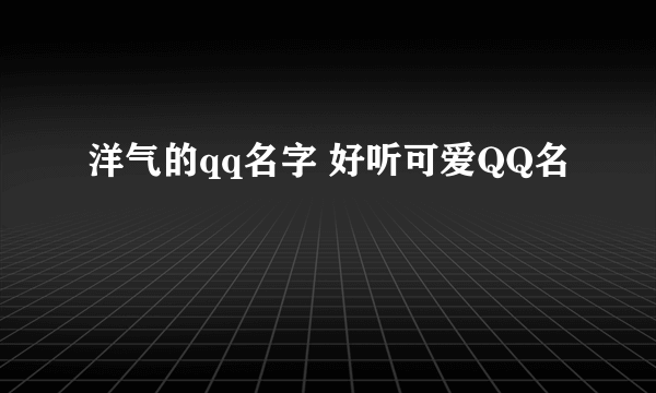 洋气的qq名字 好听可爱QQ名