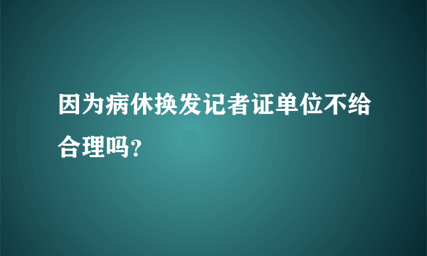 因为病休换发记者证单位不给合理吗？