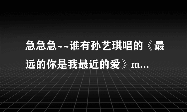 急急急~~谁有孙艺琪唱的《最远的你是我最近的爱》mp3原版音频发下，万分感谢