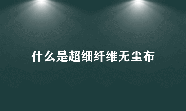 什么是超细纤维无尘布