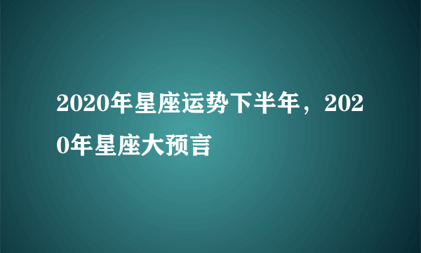 2020年星座运势下半年，2020年星座大预言