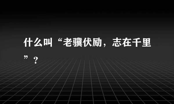 什么叫“老骥伏励，志在千里”？