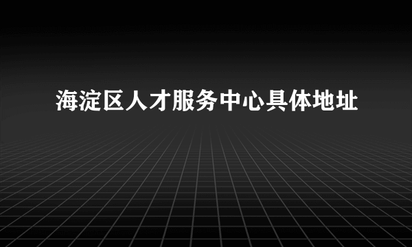 海淀区人才服务中心具体地址