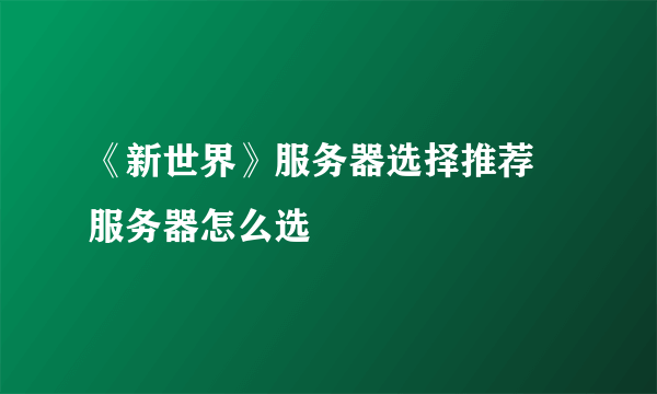 《新世界》服务器选择推荐 服务器怎么选