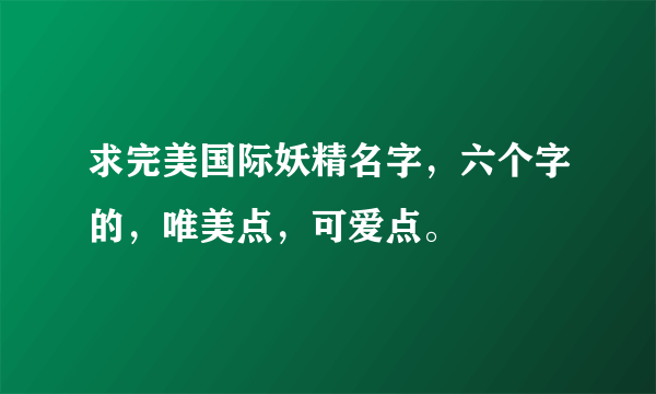 求完美国际妖精名字，六个字的，唯美点，可爱点。