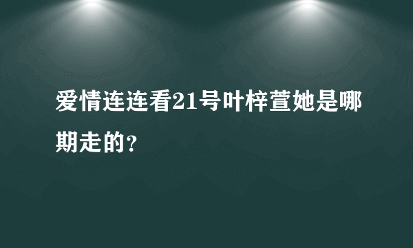 爱情连连看21号叶梓萱她是哪期走的？