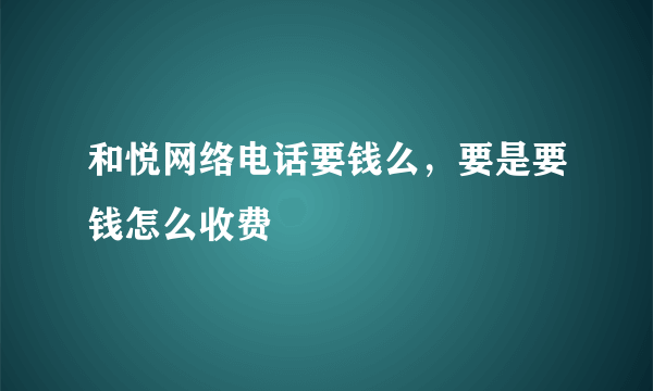 和悦网络电话要钱么，要是要钱怎么收费