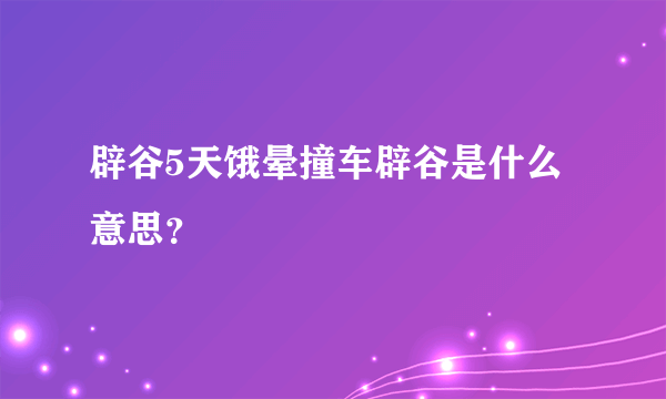 辟谷5天饿晕撞车辟谷是什么意思？