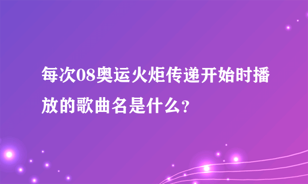 每次08奥运火炬传递开始时播放的歌曲名是什么？