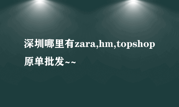 深圳哪里有zara,hm,topshop原单批发~~