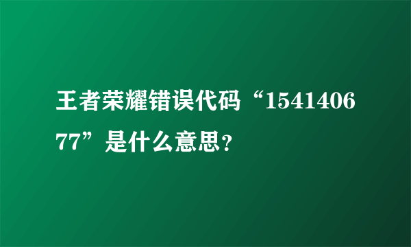 王者荣耀错误代码“154140677”是什么意思？