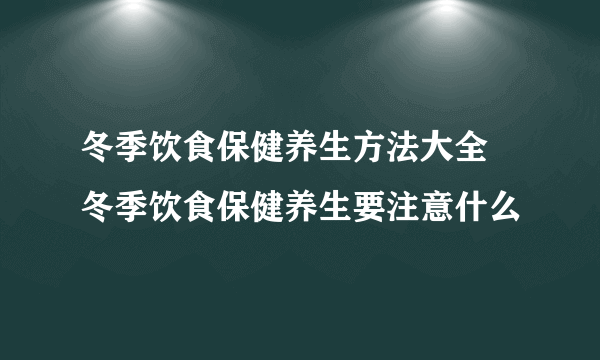 冬季饮食保健养生方法大全 冬季饮食保健养生要注意什么