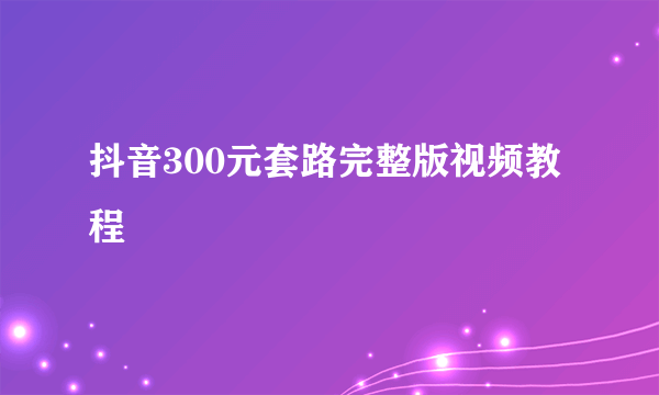 抖音300元套路完整版视频教程