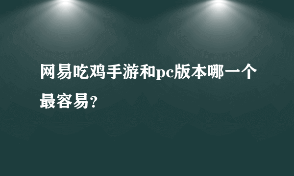 网易吃鸡手游和pc版本哪一个最容易？