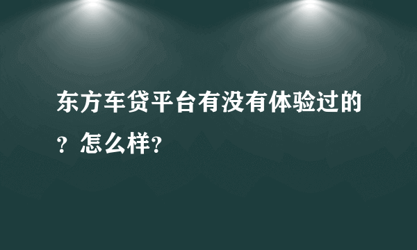 东方车贷平台有没有体验过的？怎么样？