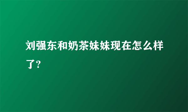 刘强东和奶茶妹妹现在怎么样了?