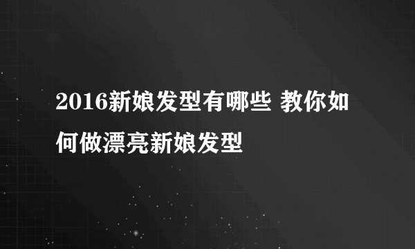 2016新娘发型有哪些 教你如何做漂亮新娘发型