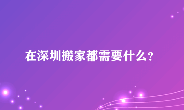 在深圳搬家都需要什么？