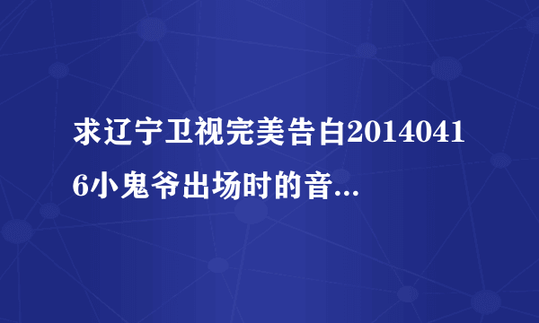 求辽宁卫视完美告白20140416小鬼爷出场时的音乐！急急！！！