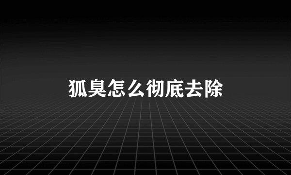 狐臭怎么彻底去除