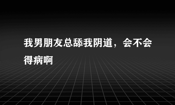 我男朋友总舔我阴道，会不会得病啊